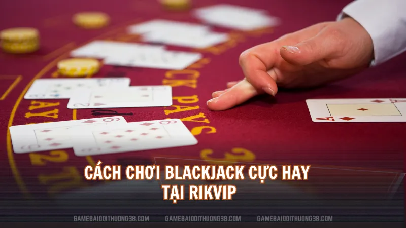 Cách chơi Blackjack cực hay tại Rikvip