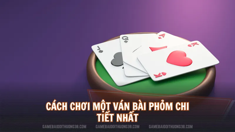 Cách chơi một ván bài Phỏm chi tiết nhất