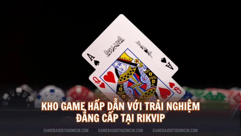 Kho game hấp dẫn với trải nghiệm đẳng cấp tại Rikvip