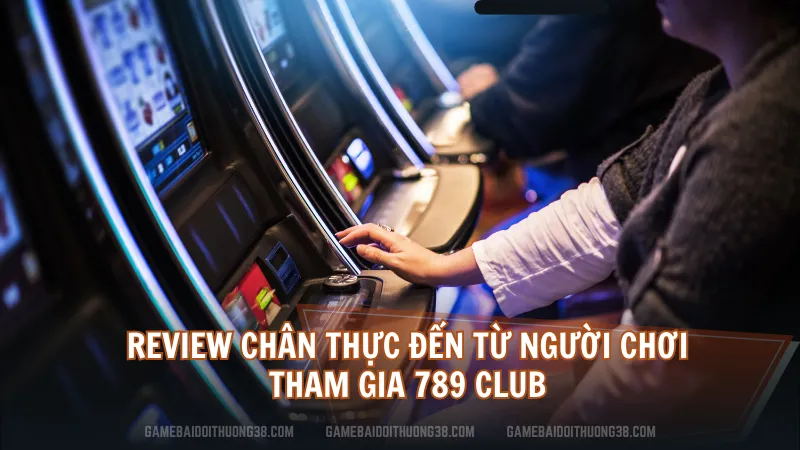 Review chân thực đến từ người chơi tham gia 789 Club