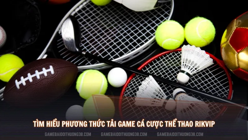 Tìm hiểu phương thức tải game cá cược Thể thao Rikvip