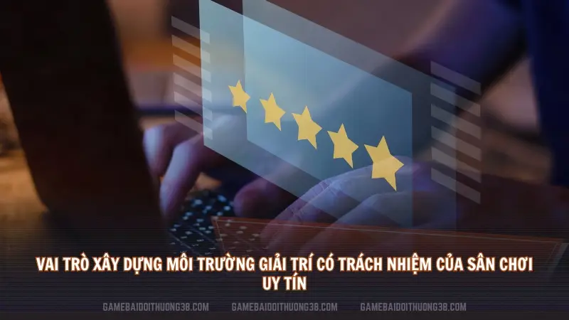 Vai trò xây dựng môi trường giải trí có trách nhiệm của sân chơi uy tín