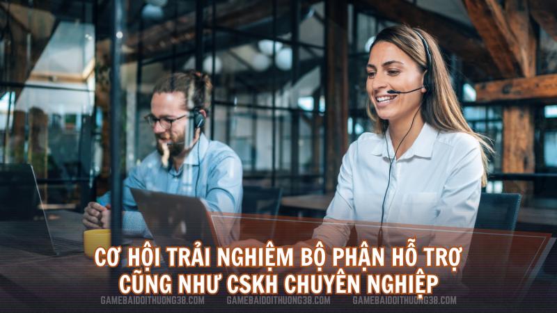 Cơ hội trải nghiệm bộ phận hỗ trợ cũng như CSKH chuyên nghiệp