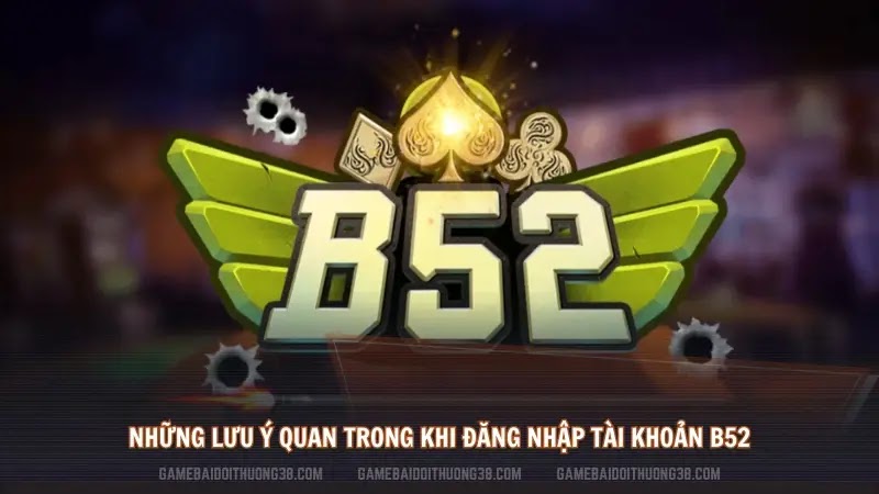 Những lưu ý quan trong khi đăng nhập tài khoản B52