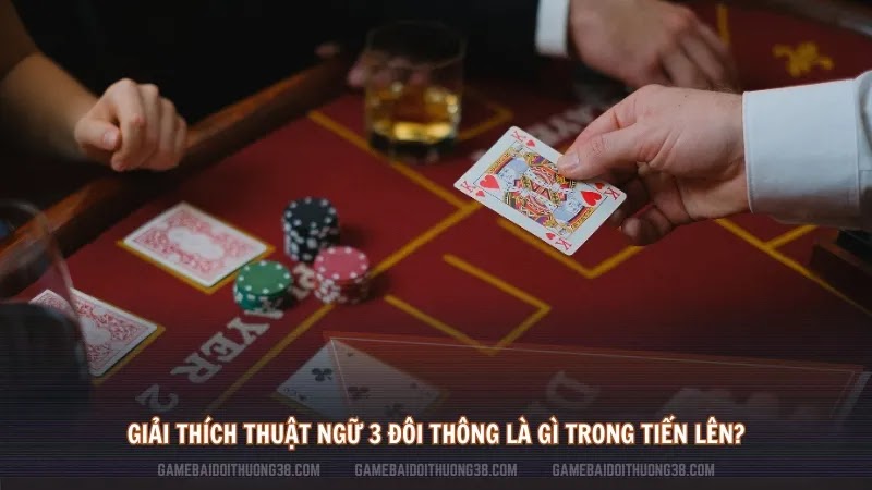 Giải thích thuật ngữ 3 đôi thông là gì trong Tiến lên?