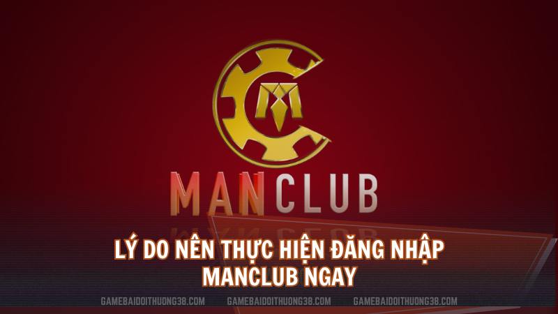 Lý do nên thực hiện đăng nhập Manclub ngay