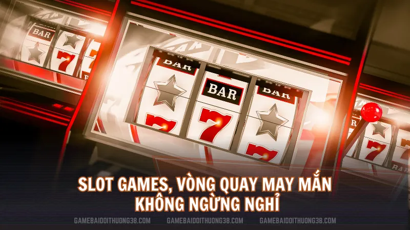 Slot games, vòng quay may mắn không ngừng nghỉ